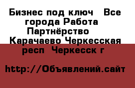 Бизнес под ключ - Все города Работа » Партнёрство   . Карачаево-Черкесская респ.,Черкесск г.